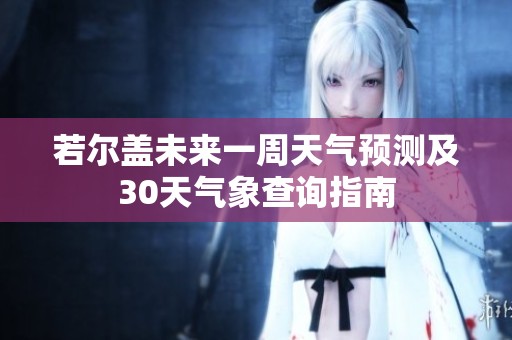 若尔盖未来一周天气预测及30天气象查询指南