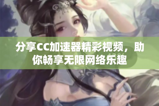 分享CC加速器精彩视频，助你畅享无限网络乐趣