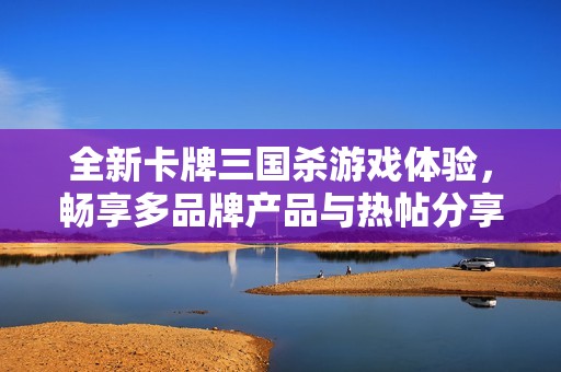 全新卡牌三国杀游戏体验，畅享多品牌产品与热帖分享