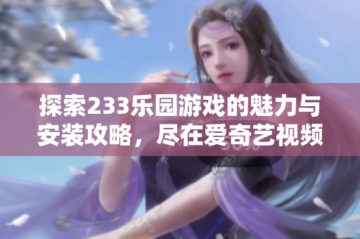 探索233乐园游戏的魅力与安装攻略，尽在爱奇艺视频平台