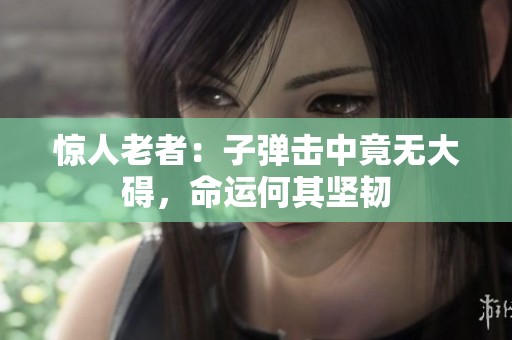 惊人老者：子弹击中竟无大碍，命运何其坚韧