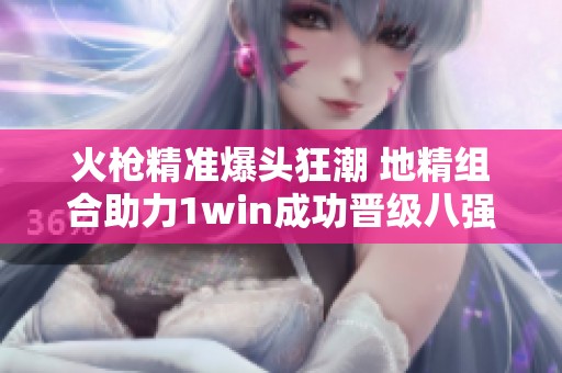火枪精准爆头狂潮 地精组合助力1win成功晋级八强