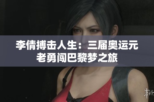 李倩搏击人生：三届奥运元老勇闯巴黎梦之旅