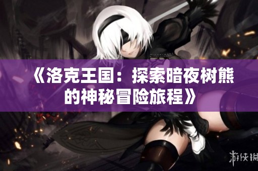 《洛克王国：探索暗夜树熊的神秘冒险旅程》