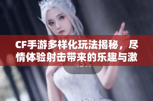 CF手游多样化玩法揭秘，尽情体验射击带来的乐趣与激情