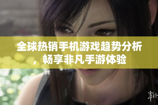 全球热销手机游戏趋势分析，畅享非凡手游体验