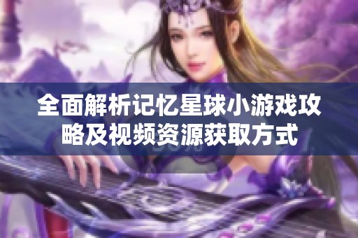 全面解析记忆星球小游戏攻略及视频资源获取方式