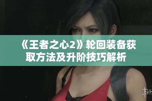《王者之心2》轮回装备获取方法及升阶技巧解析