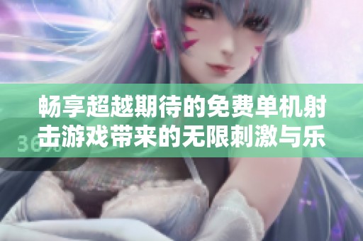畅享超越期待的免费单机射击游戏带来的无限刺激与乐趣