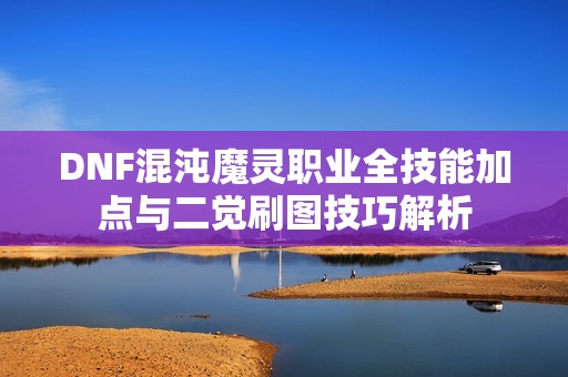 DNF混沌魔灵职业全技能加点与二觉刷图技巧解析