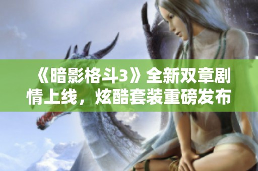 《暗影格斗3》全新双章剧情上线，炫酷套装重磅发布！