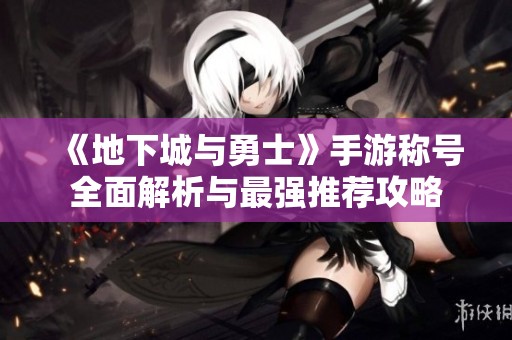 《地下城与勇士》手游称号全面解析与最强推荐攻略