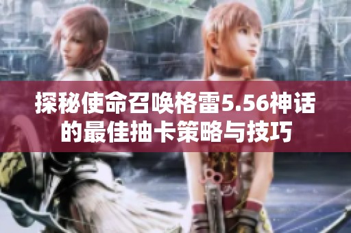 探秘使命召唤格雷5.56神话的最佳抽卡策略与技巧