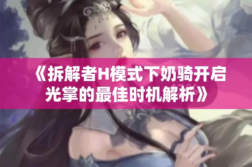 《拆解者H模式下奶骑开启光掌的最佳时机解析》