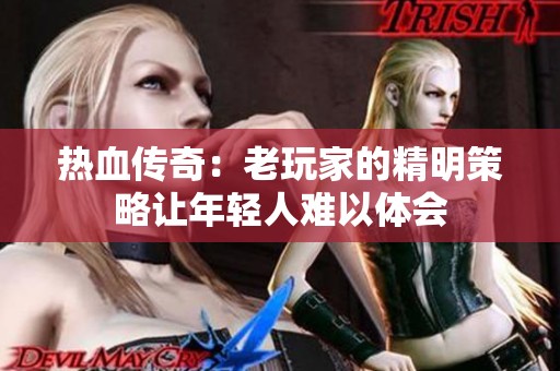热血传奇：老玩家的精明策略让年轻人难以体会
