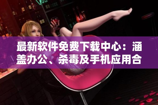 最新软件免费下载中心：涵盖办公、杀毒及手机应用合集