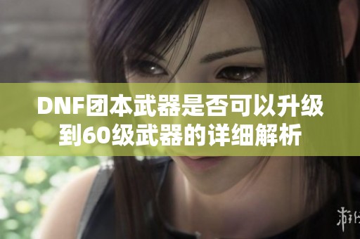 DNF团本武器是否可以升级到60级武器的详细解析