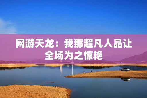 网游天龙：我那超凡人品让全场为之惊艳