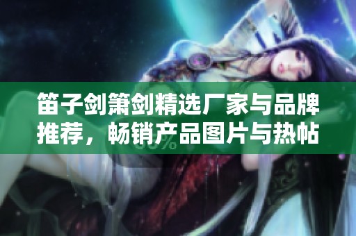 笛子剑箫剑精选厂家与品牌推荐，畅销产品图片与热帖分享