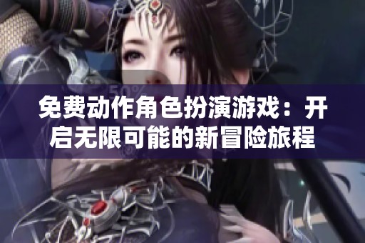 免费动作角色扮演游戏：开启无限可能的新冒险旅程
