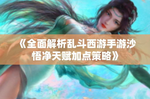 《全面解析乱斗西游手游沙悟净天赋加点策略》