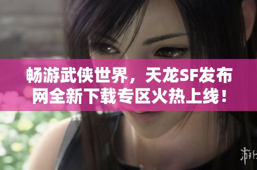 畅游武侠世界，天龙SF发布网全新下载专区火热上线！