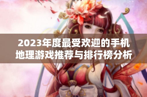2023年度最受欢迎的手机地理游戏推荐与排行榜分析