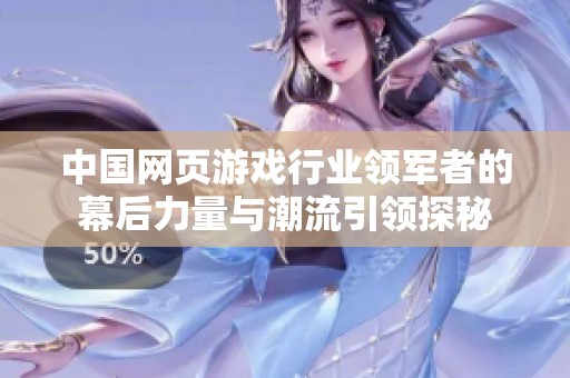 中国网页游戏行业领军者的幕后力量与潮流引领探秘