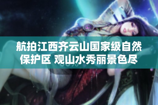 航拍江西齐云山国家级自然保护区 观山水秀丽景色尽显自然魅力