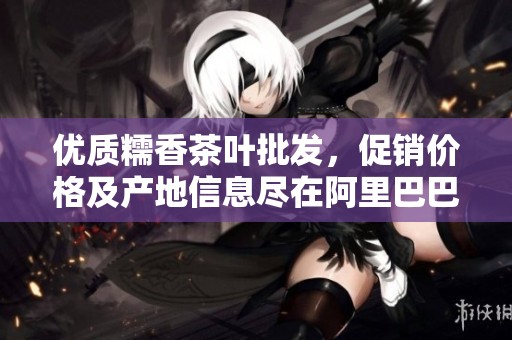 优质糯香茶叶批发，促销价格及产地信息尽在阿里巴巴