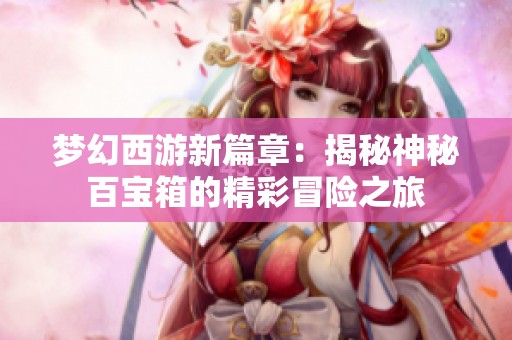 梦幻西游新篇章：揭秘神秘百宝箱的精彩冒险之旅