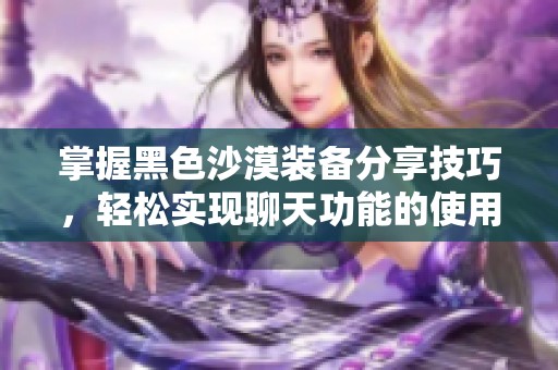 掌握黑色沙漠装备分享技巧，轻松实现聊天功能的使用方法