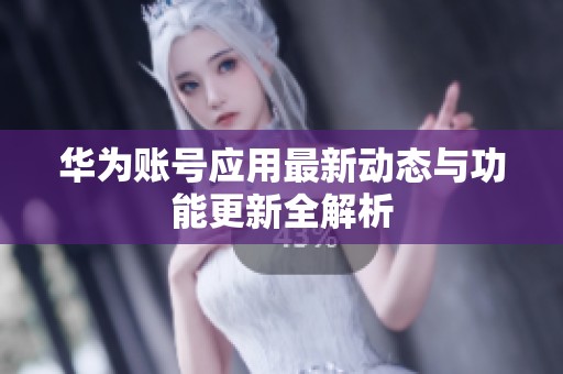 华为账号应用最新动态与功能更新全解析