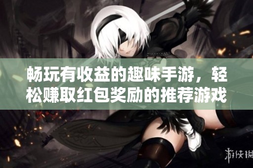 畅玩有收益的趣味手游，轻松赚取红包奖励的推荐游戏