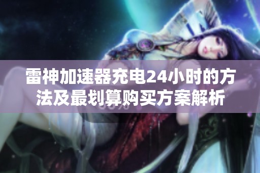 雷神加速器充电24小时的方法及最划算购买方案解析