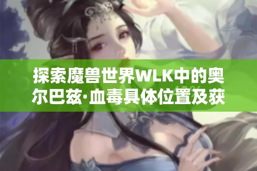 探索魔兽世界WLK中的奥尔巴兹·血毒具体位置及获取方法