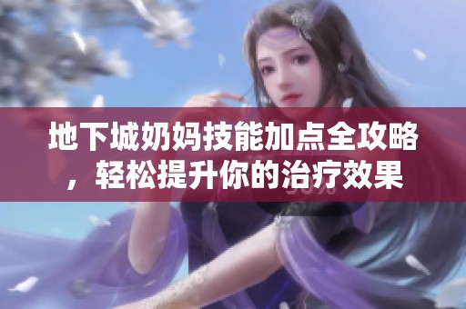 地下城奶妈技能加点全攻略，轻松提升你的治疗效果