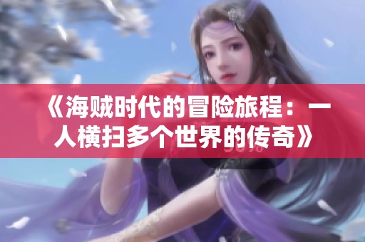 《海贼时代的冒险旅程：一人横扫多个世界的传奇》