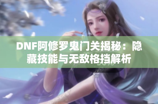 DNF阿修罗鬼门关揭秘：隐藏技能与无敌格挡解析