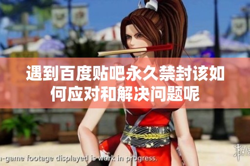 遇到百度贴吧永久禁封该如何应对和解决问题呢