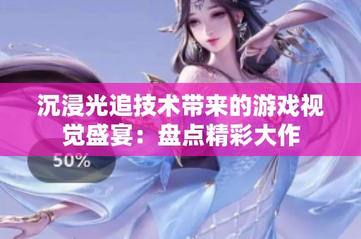 沉浸光追技术带来的游戏视觉盛宴：盘点精彩大作