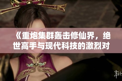 《重炮集群轰击修仙界，绝世高手与现代科技的激烈对决》