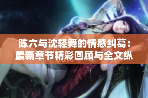 陈六与沈轻舞的情感纠葛：最新章节精彩回顾与全文纵览