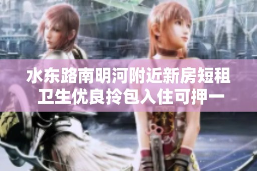 水东路南明河附近新房短租 卫生优良拎包入住可押一付一