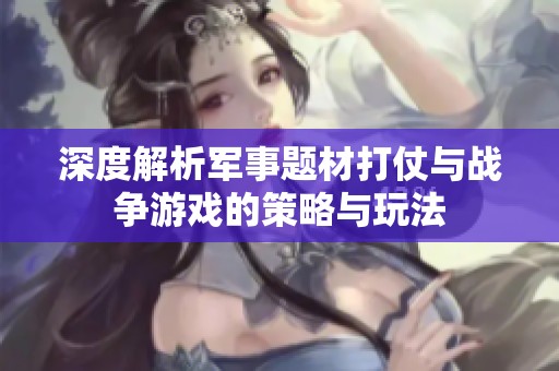 深度解析军事题材打仗与战争游戏的策略与玩法