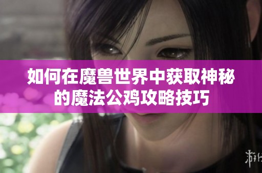 如何在魔兽世界中获取神秘的魔法公鸡攻略技巧