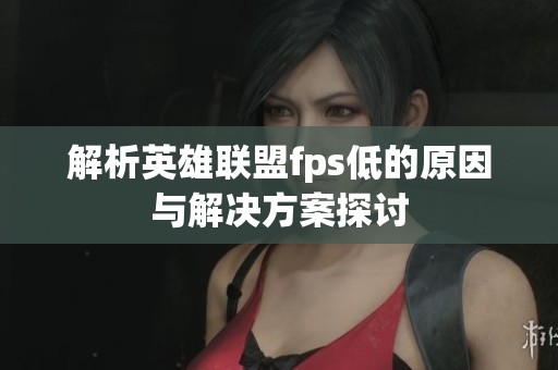 解析英雄联盟fps低的原因与解决方案探讨