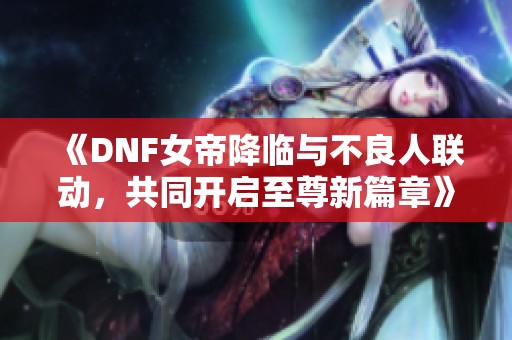 《DNF女帝降临与不良人联动，共同开启至尊新篇章》