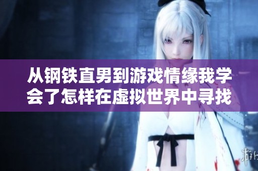 从钢铁直男到游戏情缘我学会了怎样在虚拟世界中寻找伴侣