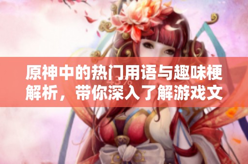 原神中的热门用语与趣味梗解析，带你深入了解游戏文化